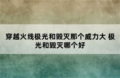 穿越火线极光和毁灭那个威力大 极光和毁灭哪个好